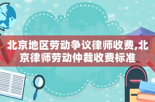 北京地區勞動爭議律師收費,北京律師勞動仲裁收費標準