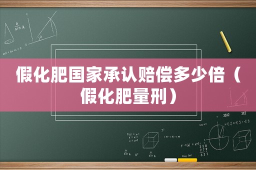 假化肥國家承認(rèn)賠償多少倍（假化肥量刑）