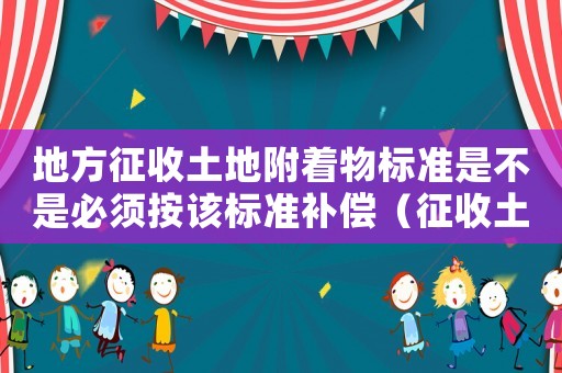 地方征收土地附著物標準是不是必須按該標準補償（征收土地地上附著物補償標準暫行規定）