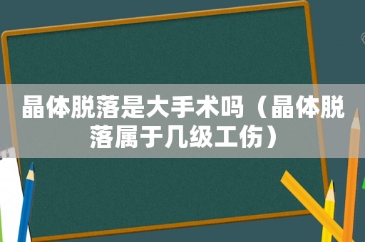 晶體脫落是大手術嗎（晶體脫落屬于幾級工傷）