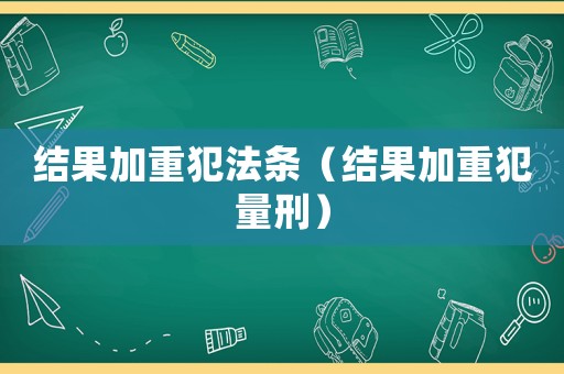 結(jié)果加重犯法條（結(jié)果加重犯量刑）