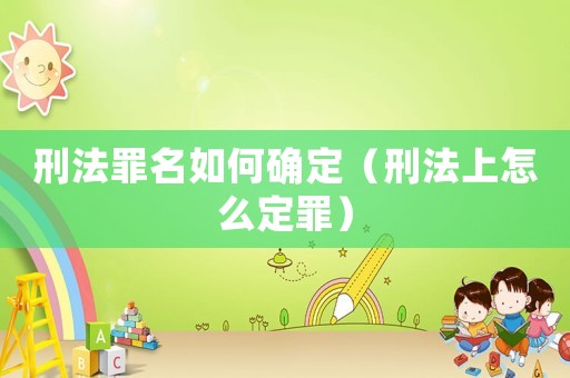 刑法罪名如何確定（刑法上怎么定罪）