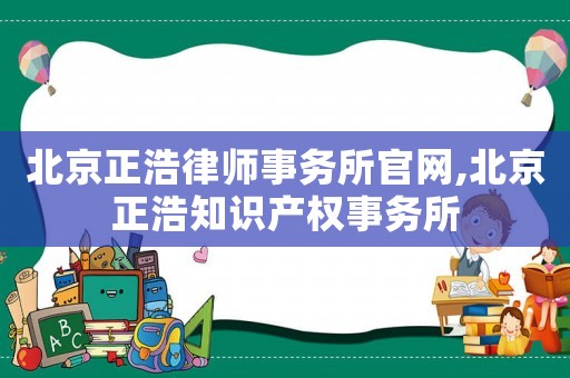 北京正浩律師事務(wù)所官網(wǎng),北京正浩知識(shí)產(chǎn)權(quán)事務(wù)所
