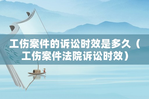 工傷案件的訴訟時效是多久（工傷案件法院訴訟時效）