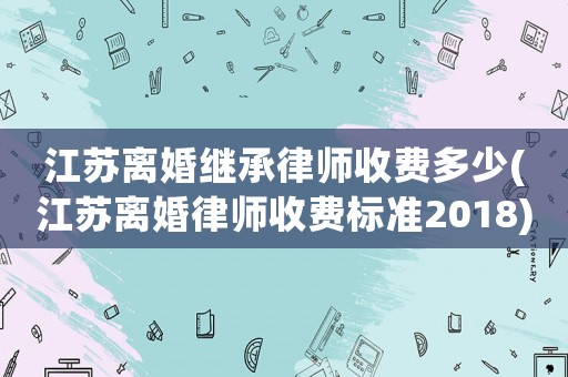 江蘇離婚繼承律師收費多少(江蘇離婚律師收費標準2018)