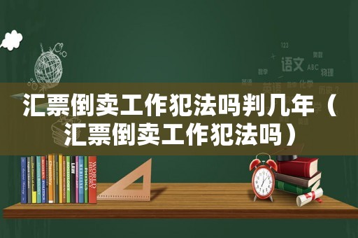 匯票倒賣工作犯法嗎判幾年（匯票倒賣工作犯法嗎）