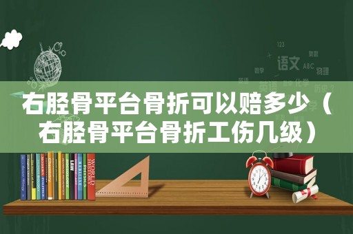 右脛骨平臺(tái)骨折可以賠多少（右脛骨平臺(tái)骨折工傷幾級(jí)）