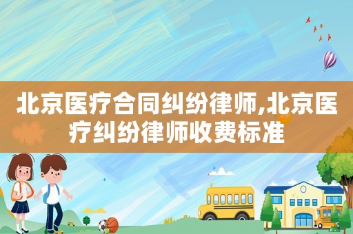 北京醫療合同糾紛律師,北京醫療糾紛律師收費標準
