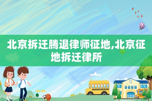 北京拆遷騰退律師征地,北京征地拆遷律所