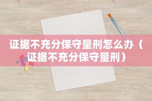證據不充分保守量刑怎么辦（證據不充分保守量刑）