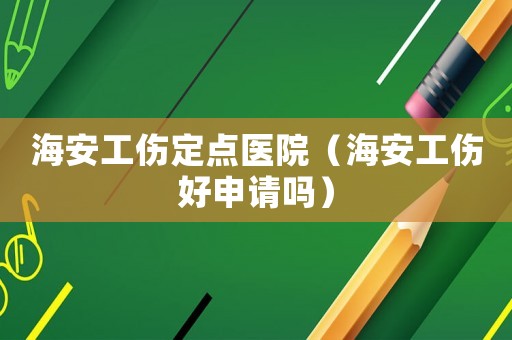 海安工傷定點(diǎn)醫(yī)院（海安工傷好申請嗎）