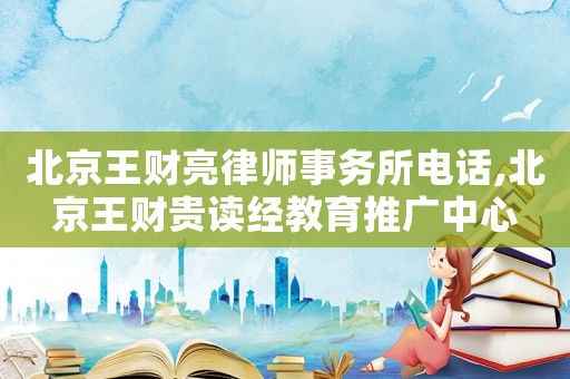 北京王財亮律師事務所電話,北京王財貴讀經教育推廣中心