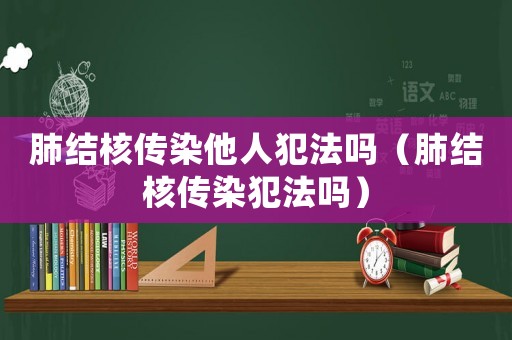 肺結核傳染他人犯法嗎（肺結核傳染犯法嗎）