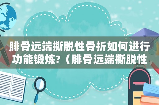 腓骨遠端撕脫性骨折如何進行功能鍛煉?（腓骨遠端撕脫性骨折工傷能評幾級）