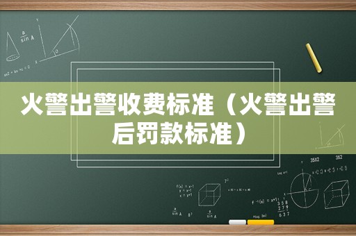 火警出警收費(fèi)標(biāo)準(zhǔn)（火警出警后罰款標(biāo)準(zhǔn)）