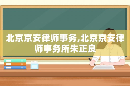 北京京安律師事務,北京京安律師事務所朱正良