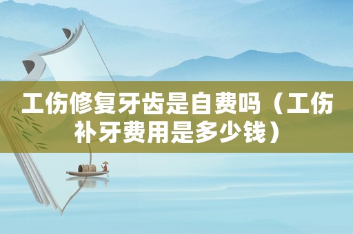 工傷修復牙齒是自費嗎（工傷補牙費用是多少錢）