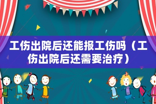 工傷出院后還能報工傷嗎（工傷出院后還需要治療）