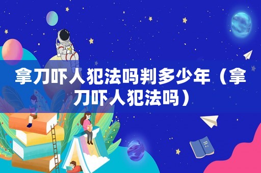 拿刀嚇人犯法嗎判多少年（拿刀嚇人犯法嗎）