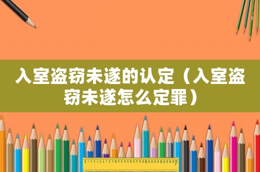 入室盜竊未遂的認定（入室盜竊未遂怎么定罪）
