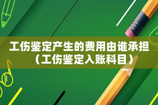 工傷鑒定產生的費用由誰承擔（工傷鑒定入賬科目）
