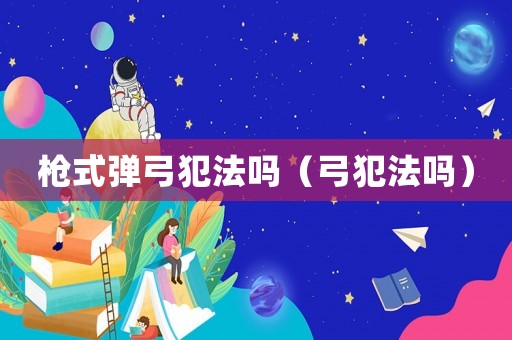 槍式彈弓犯法嗎（弓犯法嗎）