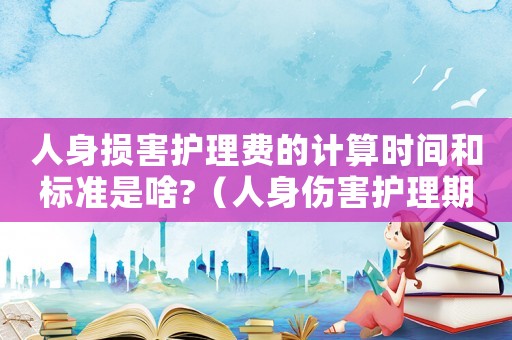 人身損害護理費的計算時間和標準是啥?（人身傷害護理期賠償標準）