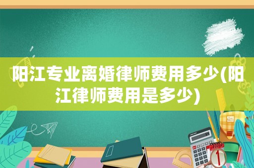 陽江專業離婚律師費用多少(陽江律師費用是多少)
