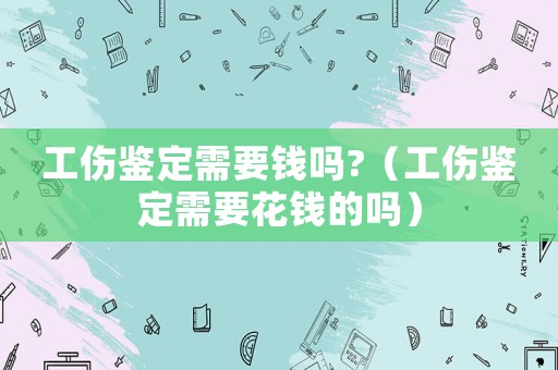 工傷鑒定需要錢嗎?（工傷鑒定需要花錢的嗎）