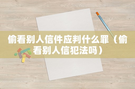 偷看別人信件應判什么罪（偷看別人信犯法嗎）