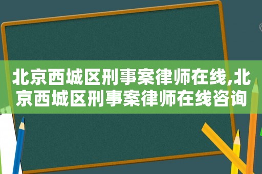 北京西城區刑事案律師在線,北京西城區刑事案律師在線咨詢熱線
