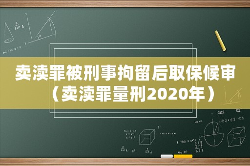 賣瀆罪被刑事拘留后取保候審（賣瀆罪量刑2020年）