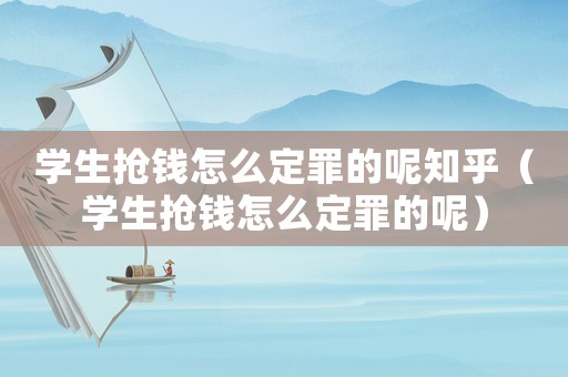 學生搶錢怎么定罪的呢知乎（學生搶錢怎么定罪的呢）