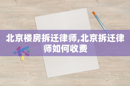 北京樓房拆遷律師,北京拆遷律師如何收費