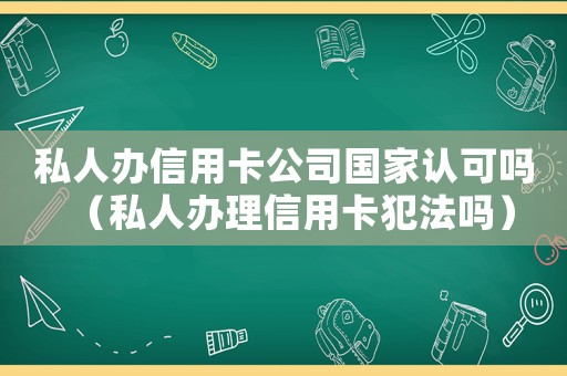 私人辦信用卡公司國家認(rèn)可嗎（私人辦理信用卡犯法嗎）