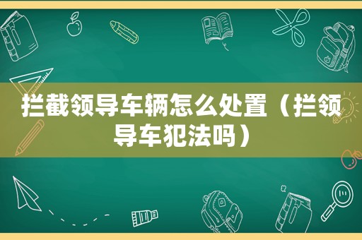 攔截領導車輛怎么處置（攔領導車犯法嗎）