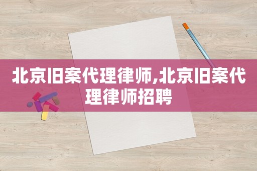 北京舊案代理律師,北京舊案代理律師招聘