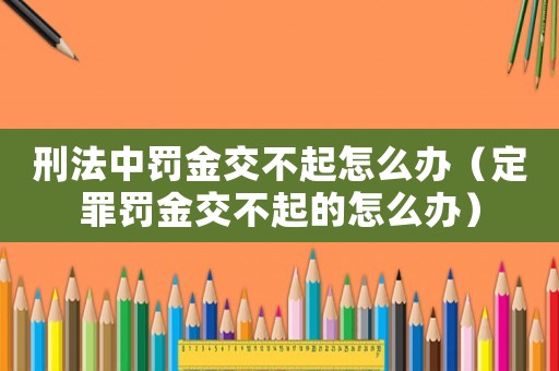 刑法中罰金交不起怎么辦（定罪罰金交不起的怎么辦）