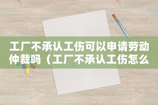 工廠不承認工傷可以申請勞動仲裁嗎（工廠不承認工傷怎么辦）