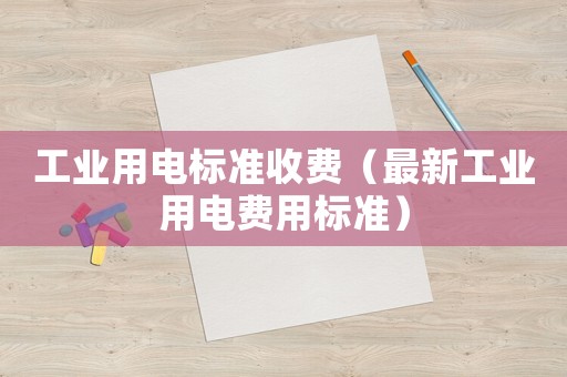 工業(yè)用電標(biāo)準(zhǔn)收費(fèi)（最新工業(yè)用電費(fèi)用標(biāo)準(zhǔn)）