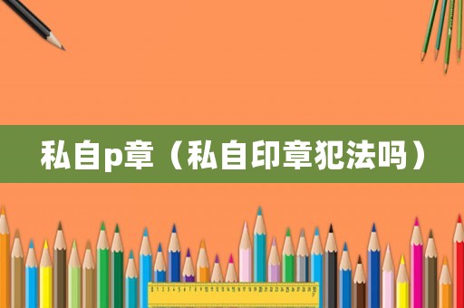 私自p章（私自印章犯法嗎）