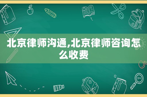 北京律師溝通,北京律師咨詢怎么收費