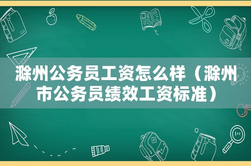 滁州公務(wù)員工資怎么樣（滁州市公務(wù)員績(jī)效工資標(biāo)準(zhǔn)）