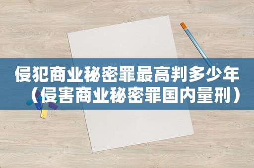 侵犯商業秘密罪最高判多少年（侵害商業秘密罪國內量刑）