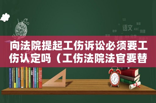 向法院提起工傷訴訟必須要工傷認定嗎（工傷法院法官要替我們找證據）