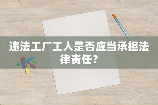 違法工廠工人是否應(yīng)當(dāng)承擔(dān)法律責(zé)任？