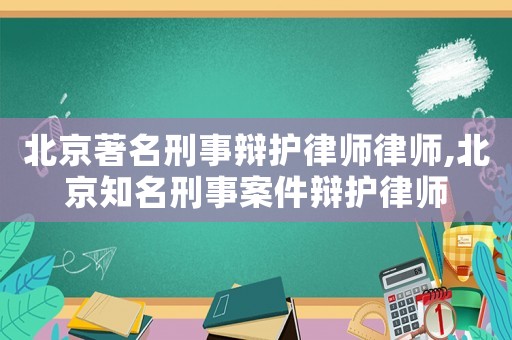北京著名刑事辯護律師律師,北京知名刑事案件辯護律師