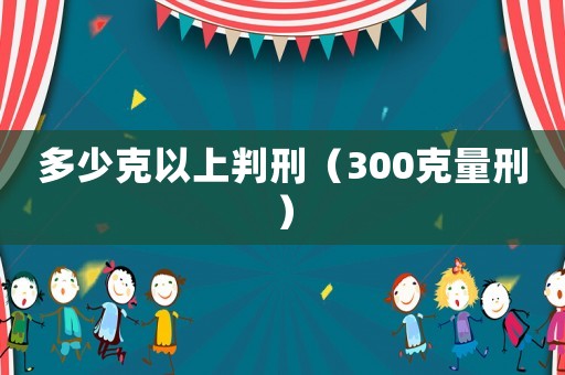 多少克以上判刑（300克量刑）