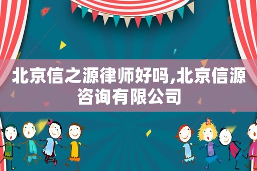 北京信之源律師好嗎,北京信源咨詢有限公司