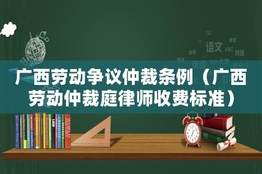 廣西勞動(dòng)爭(zhēng)議仲裁條例（廣西勞動(dòng)仲裁庭律師收費(fèi)標(biāo)準(zhǔn)）